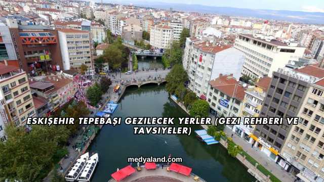 Eskişehir Tepebaşı Gezilecek Yerler (Gezi Rehberi ve Tavsiyeler)
