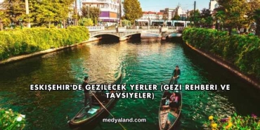 Eskişehir'de Gezilecek Yerler (Gezi Rehberi ve Tavsiyeler)