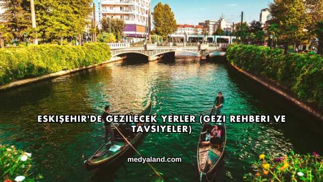 Eskişehir'de Gezilecek Yerler (Gezi Rehberi ve Tavsiyeler)