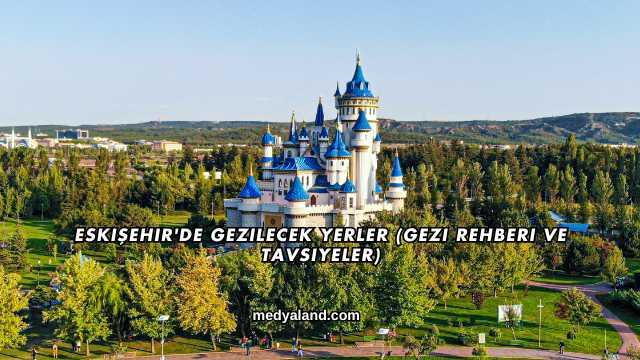 Eskişehir'de Gezilecek Yerler (Gezi Rehberi ve Tavsiyeler)