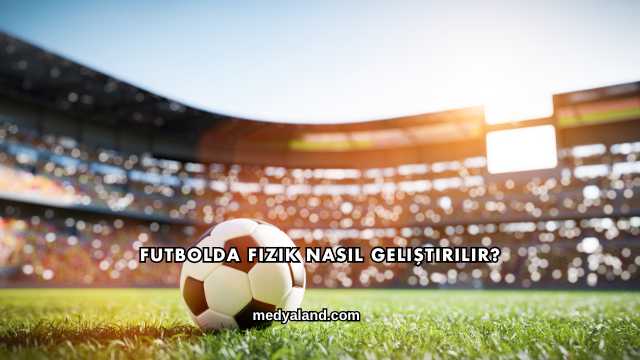 Futbolda Fizik Nasıl Geliştirilir?