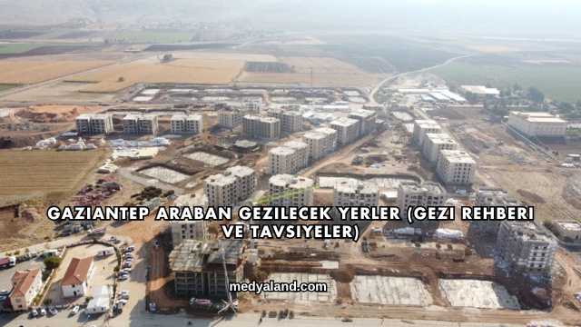 Gaziantep Araban Gezilecek Yerler (Gezi Rehberi ve Tavsiyeler)