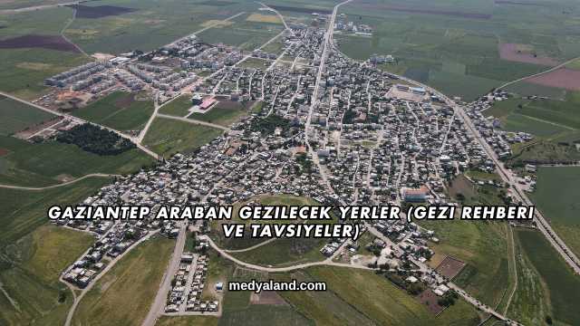 Gaziantep Araban Gezilecek Yerler (Gezi Rehberi ve Tavsiyeler)