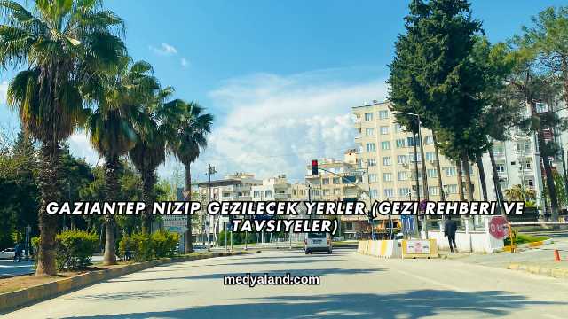 Gaziantep Nizip Gezilecek Yerler (Gezi Rehberi ve Tavsiyeler)