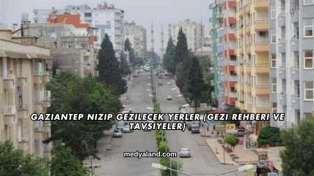 Gaziantep Nizip Gezilecek Yerler (Gezi Rehberi ve Tavsiyeler)