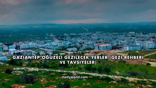 Gaziantep Oğuzeli Gezilecek Yerler (Gezi Rehberi ve Tavsiyeler)