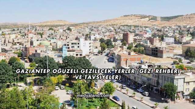 Gaziantep Oğuzeli Gezilecek Yerler (Gezi Rehberi ve Tavsiyeler)