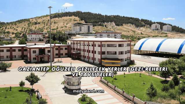 Gaziantep Oğuzeli Gezilecek Yerler (Gezi Rehberi ve Tavsiyeler)