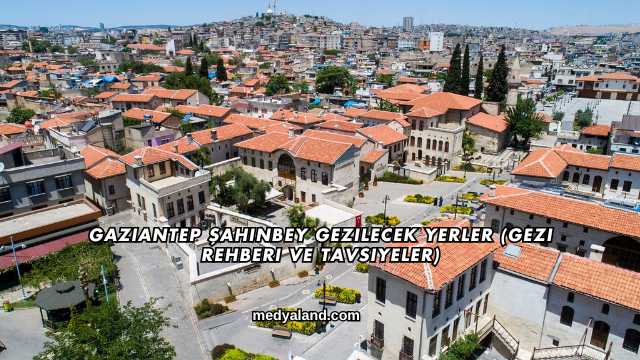 Gaziantep Şahinbey Gezilecek Yerler (Gezi Rehberi ve Tavsiyeler)