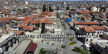 Gaziantep'te Gezilecek Yerler (Gezi Rehberi ve Tavsiyeler)