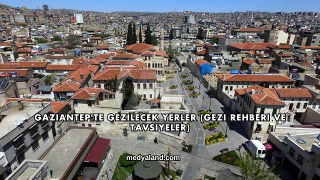 Gaziantep'te Gezilecek Yerler (Gezi Rehberi ve Tavsiyeler)