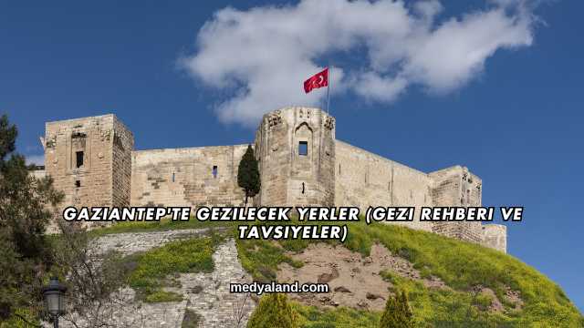 Gaziantep'te Gezilecek Yerler (Gezi Rehberi ve Tavsiyeler)