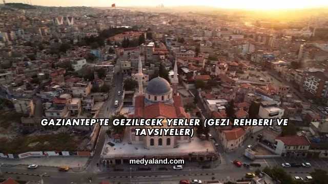 Gaziantep'te Gezilecek Yerler (Gezi Rehberi ve Tavsiyeler)