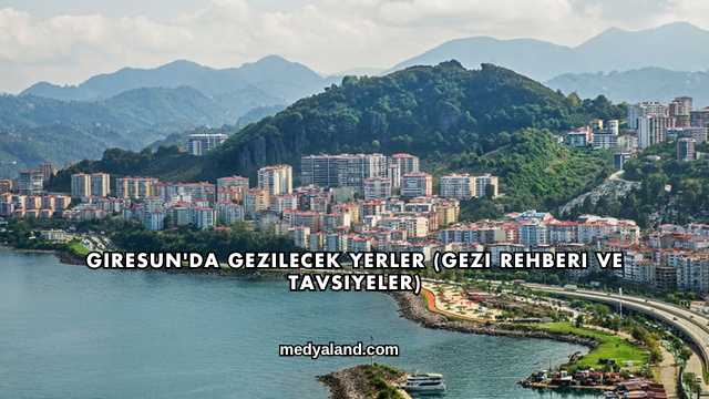 Giresun'da Gezilecek Yerler (Gezi Rehberi ve Tavsiyeler)