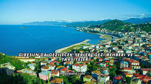 Giresun'da Gezilecek Yerler (Gezi Rehberi ve Tavsiyeler)