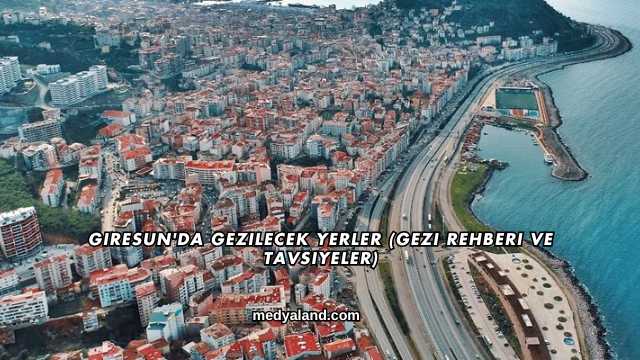 Giresun'da Gezilecek Yerler (Gezi Rehberi ve Tavsiyeler)