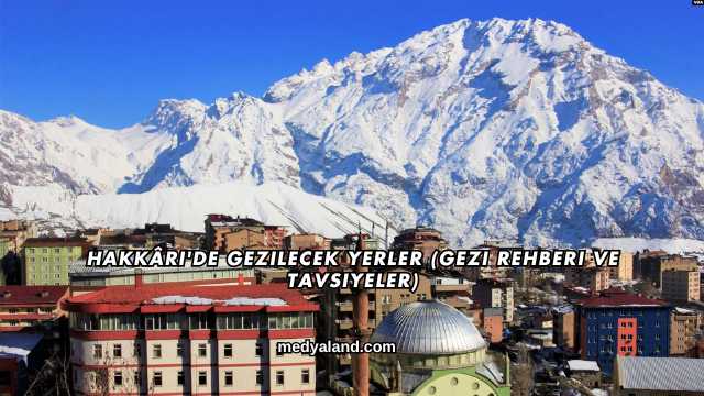 Hakkâri'de Gezilecek Yerler (Gezi Rehberi ve Tavsiyeler)