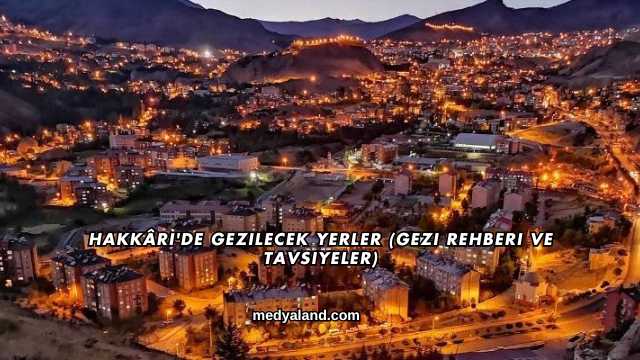Hakkâri'de Gezilecek Yerler (Gezi Rehberi ve Tavsiyeler)