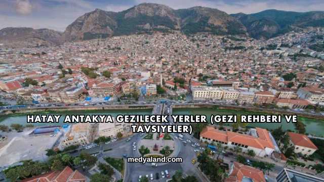 Hatay Antakya Gezilecek Yerler (Gezi Rehberi ve Tavsiyeler)
