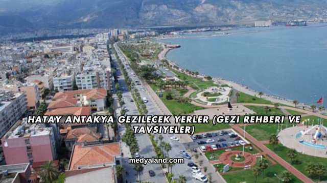 Hatay Antakya Gezilecek Yerler (Gezi Rehberi ve Tavsiyeler)