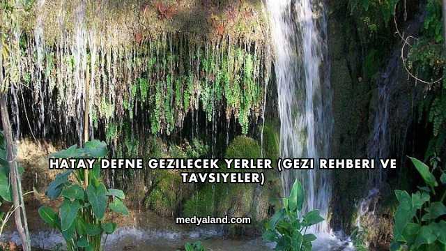 Hatay Defne Gezilecek Yerler (Gezi Rehberi ve Tavsiyeler)