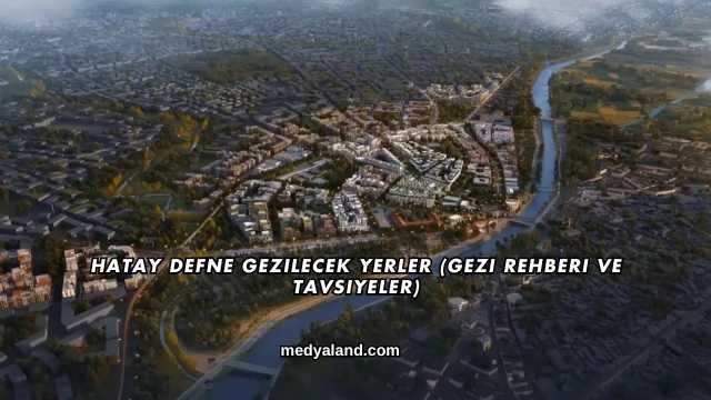 Hatay Defne Gezilecek Yerler (Gezi Rehberi ve Tavsiyeler)