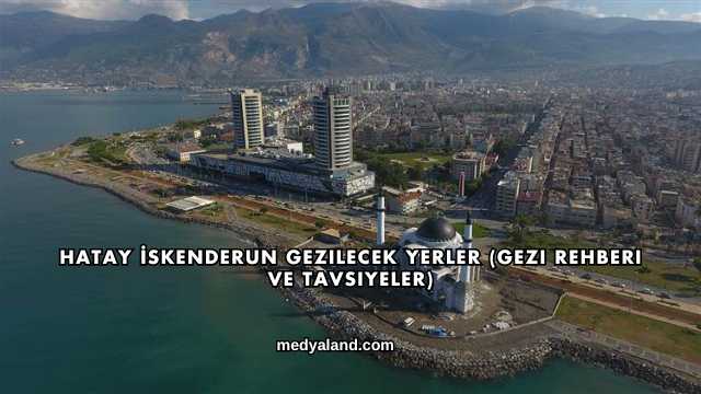 Hatay İskenderun Gezilecek Yerler (Gezi Rehberi ve Tavsiyeler)