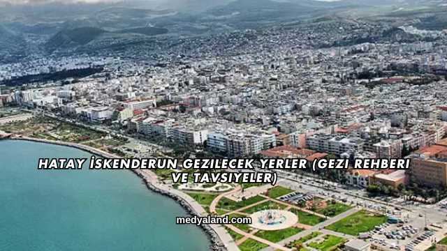 Hatay İskenderun Gezilecek Yerler (Gezi Rehberi ve Tavsiyeler)