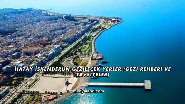 Hatay İskenderun Gezilecek Yerler (Gezi Rehberi ve Tavsiyeler)