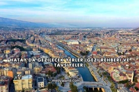 Hatay'da Gezilecek Yerler (Gezi Rehberi ve Tavsiyeler)