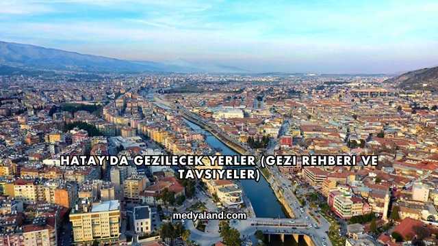 Hatay'da Gezilecek Yerler (Gezi Rehberi ve Tavsiyeler)