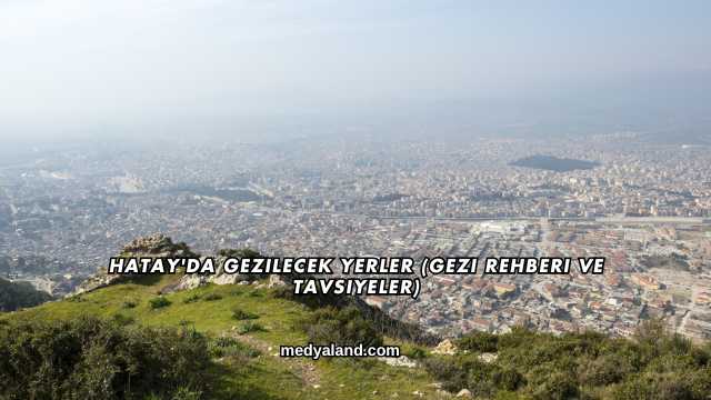 Hatay'da Gezilecek Yerler (Gezi Rehberi ve Tavsiyeler)