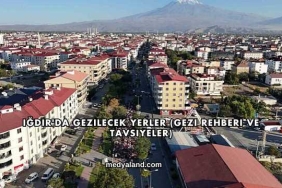 Iğdır'da Gezilecek Yerler (Gezi Rehberi ve Tavsiyeler)