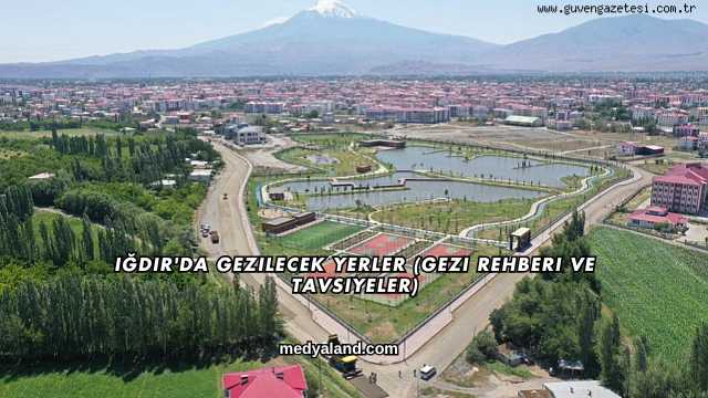 Iğdır'da Gezilecek Yerler (Gezi Rehberi ve Tavsiyeler)