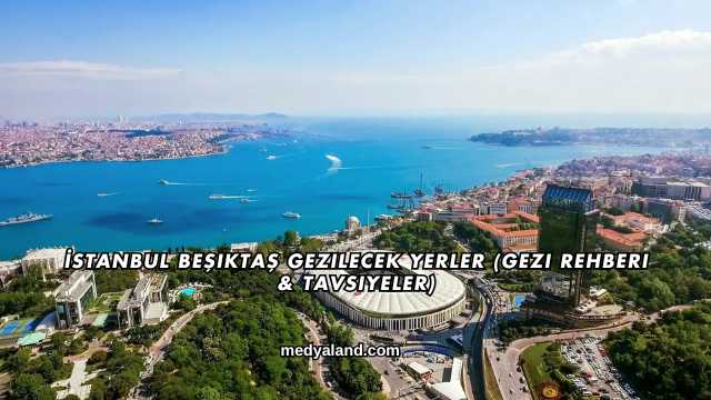 İstanbul Beşiktaş Gezilecek Yerler (Gezi Rehberi ve Tavsiyeler)