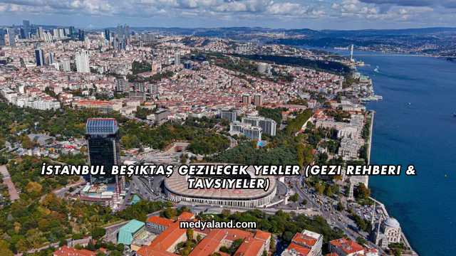 İstanbul Beşiktaş Gezilecek Yerler (Gezi Rehberi ve Tavsiyeler)
