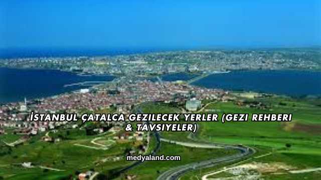 İstanbul Çatalca Gezilecek Yerler (Gezi Rehberi ve Tavsiyeler)