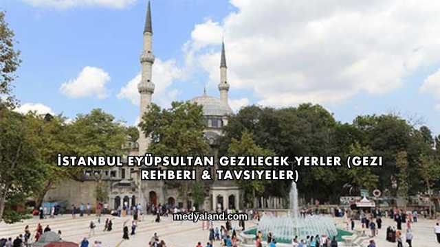 İstanbul Eyüpsultan Gezilecek Yerler (Gezi Rehberi ve Tavsiyeler)