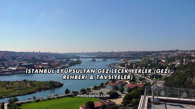 İstanbul Eyüpsultan Gezilecek Yerler (Gezi Rehberi ve Tavsiyeler)
