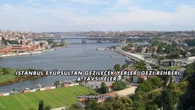 İstanbul Eyüpsultan Gezilecek Yerler (Gezi Rehberi ve Tavsiyeler)