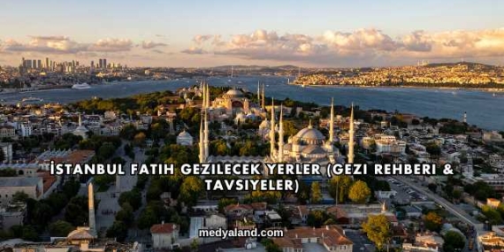 İstanbul Fatih Gezilecek Yerler (Gezi Rehberi ve Tavsiyeler)