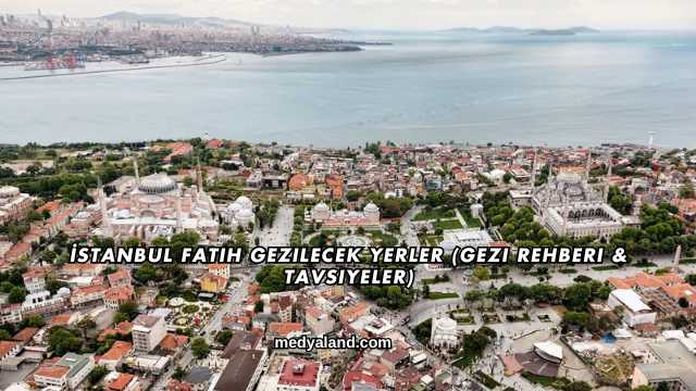 İstanbul Fatih Gezilecek Yerler (Gezi Rehberi ve Tavsiyeler)