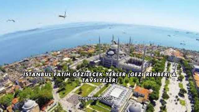 İstanbul Fatih Gezilecek Yerler (Gezi Rehberi ve Tavsiyeler)