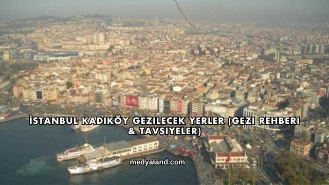 İstanbul Kadıköy Gezilecek Yerler (Gezi Rehberi ve Tavsiyeler)
