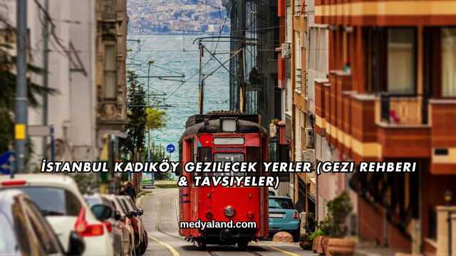 İstanbul Kadıköy Gezilecek Yerler (Gezi Rehberi ve Tavsiyeler)