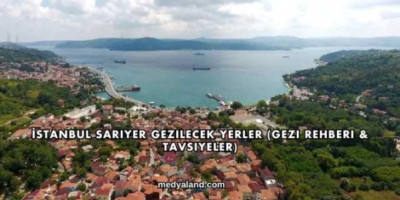 İstanbul Sarıyer Gezilecek Yerler (Gezi Rehberi ve Tavsiyeler)