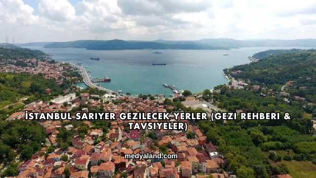 İstanbul Sarıyer Gezilecek Yerler (Gezi Rehberi ve Tavsiyeler)