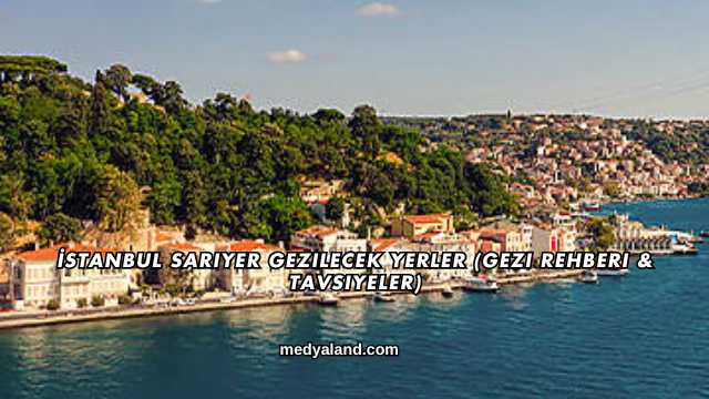 İstanbul Sarıyer Gezilecek Yerler (Gezi Rehberi ve Tavsiyeler)