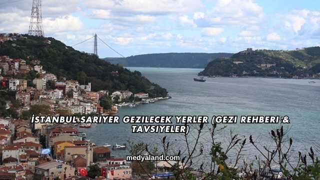İstanbul Sarıyer Gezilecek Yerler (Gezi Rehberi ve Tavsiyeler)