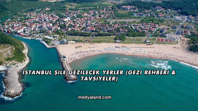 İstanbul Şile Gezilecek Yerler (Gezi Rehberi ve Tavsiyeler)